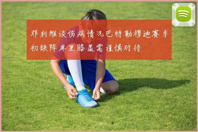 邓利维谈伤病情况巴特勒穆迪赛季初缺阵库里膝盖需谨慎对待