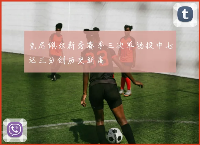 克尼佩尔新秀赛季三次单场投中七记三分创历史新高