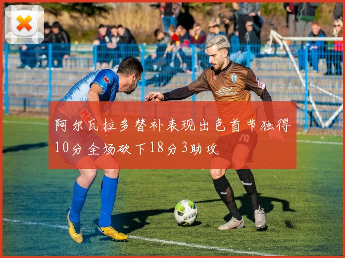 阿尔瓦拉多替补表现出色首节独得10分全场砍下18分3助攻