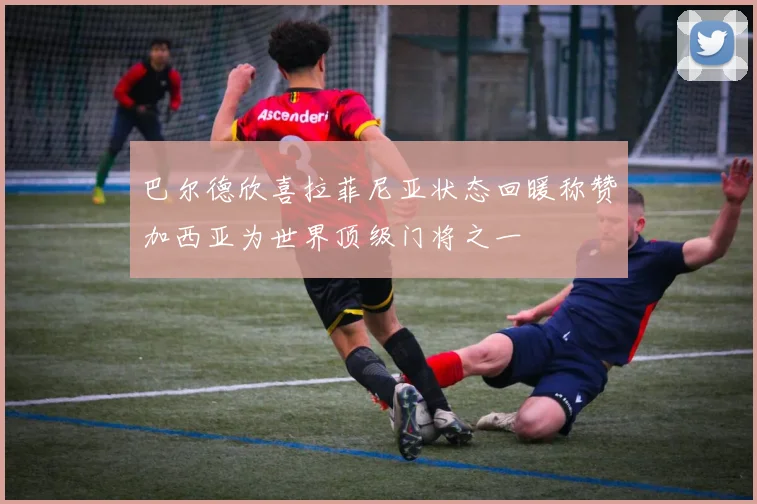 巴尔德欣喜拉菲尼亚状态回暖称赞加西亚为世界顶级门将之一