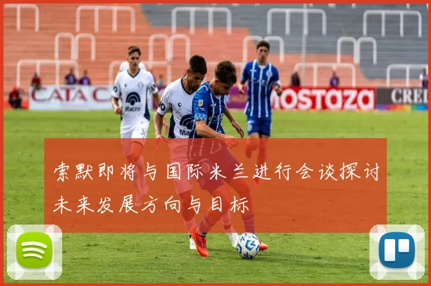 索默即将与国际米兰进行会谈探讨未来发展方向与目标