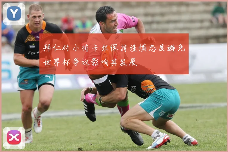 拜仁对小将卡尔保持谨慎态度避免世界杯争议影响其发展
