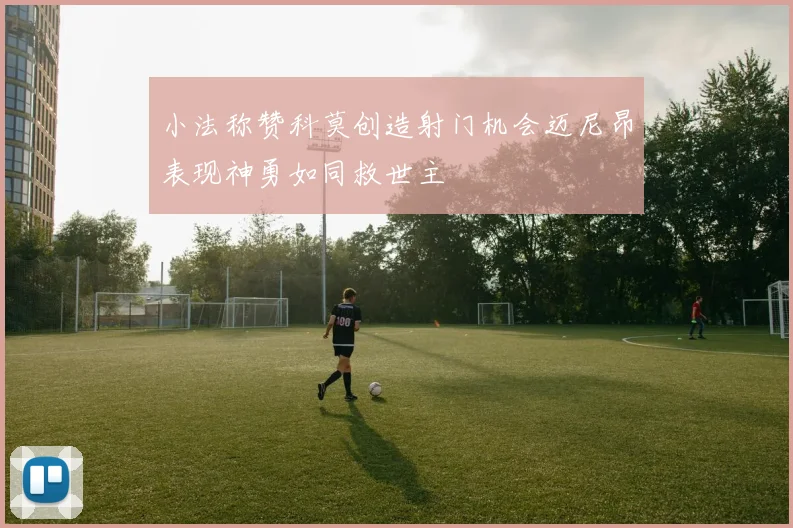 小法称赞科莫创造射门机会迈尼昂表现神勇如同救世主