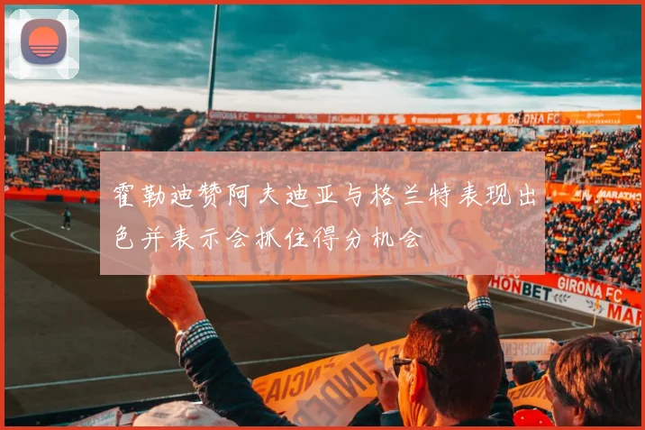 霍勒迪赞阿夫迪亚与格兰特表现出色并表示会抓住得分机会