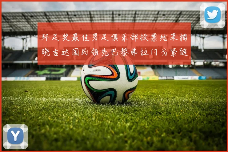 环足奖最佳男足俱乐部投票结果揭晓吉达国民领先巴黎弗拉门戈紧随其后