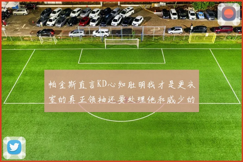 帕金斯直言KD心知肚明我才是更衣室的真正领袖还要处理他和威少的麻烦